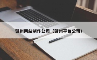 韶关贺州网站制作公司（贺州平台公司）